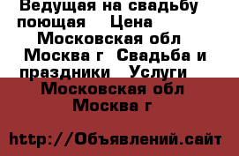 Ведущая на свадьбу ( поющая) › Цена ­ 5 000 - Московская обл., Москва г. Свадьба и праздники » Услуги   . Московская обл.,Москва г.
